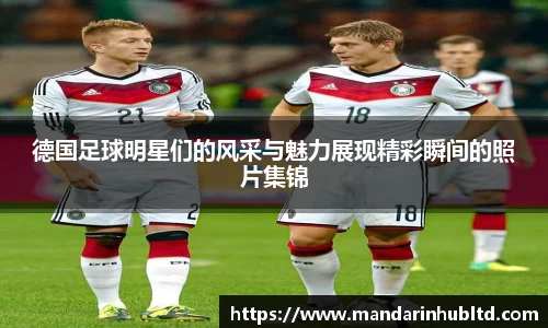 德国足球明星们的风采与魅力展现精彩瞬间的照片集锦