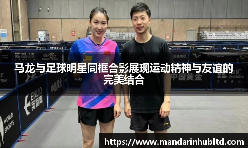 马龙与足球明星同框合影展现运动精神与友谊的完美结合